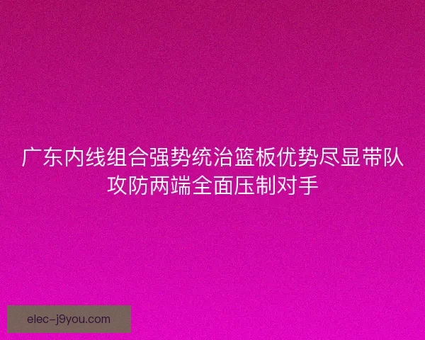 广东内线组合强势统治篮板优势尽显带队攻防两端全面压制对手