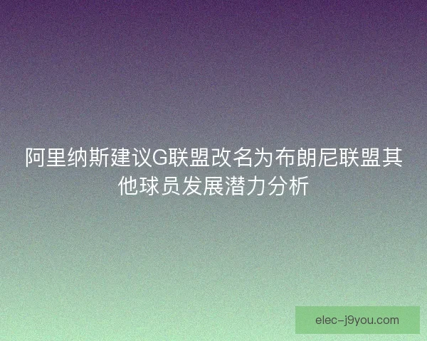 阿里纳斯建议G联盟改名为布朗尼联盟其他球员发展潜力分析