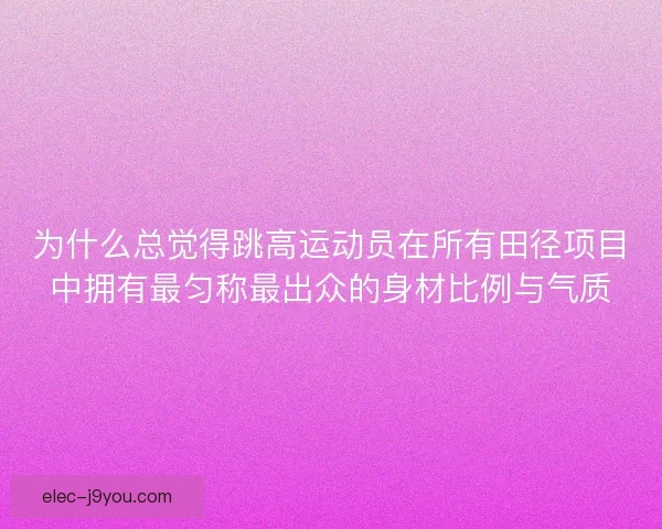 为什么总觉得跳高运动员在所有田径项目中拥有最匀称最出众的身材比例与气质 为什么总觉得跳高运动员在所有田径项目中拥有最匀称最出众的身材比例与气质