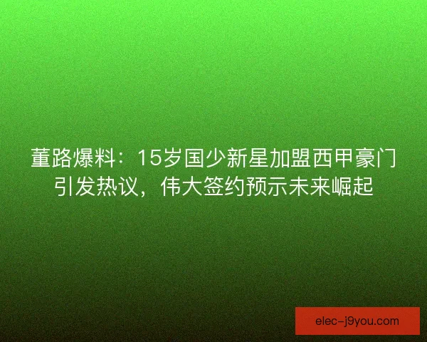 董路爆料：15岁国少新星加盟西甲豪门引发热议，伟大签约预示未来崛起