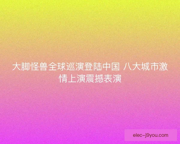 大脚怪兽全球巡演登陆中国 八大城市激情上演震撼表演