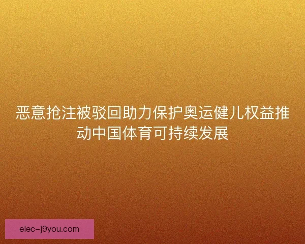 恶意抢注被驳回助力保护奥运健儿权益推动中国体育可持续发展