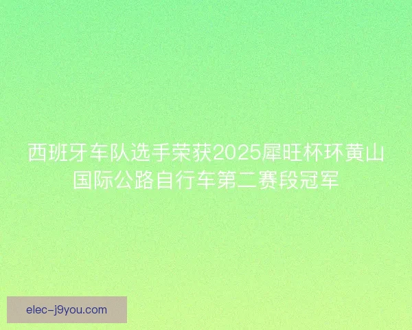 西班牙车队选手荣获2025犀旺杯环黄山国际公路自行车第二赛段冠军