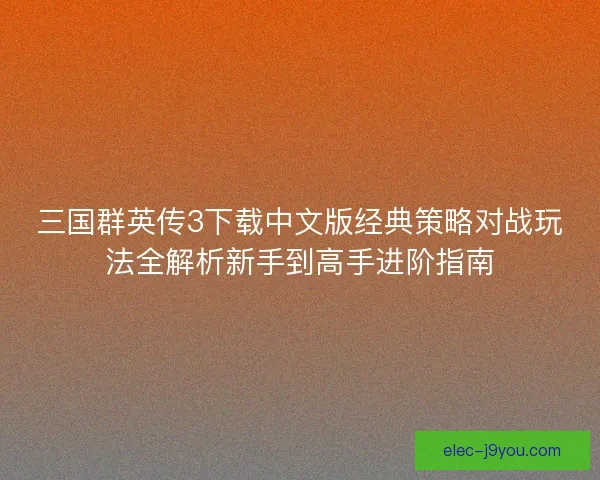 三国群英传3下载中文版经典策略对战玩法全解析新手到高手进阶指南