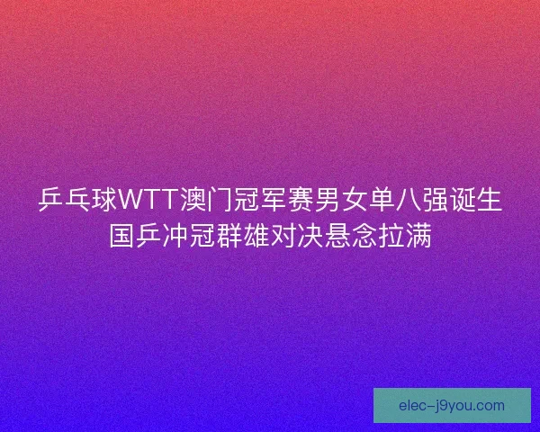 乒乓球WTT澳门冠军赛男女单八强诞生国乒冲冠群雄对决悬念拉满
