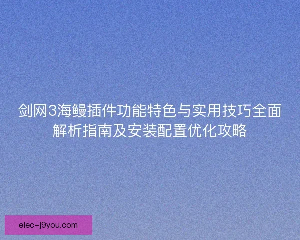 剑网3海鳗插件功能特色与实用技巧全面解析指南及安装配置优化攻略