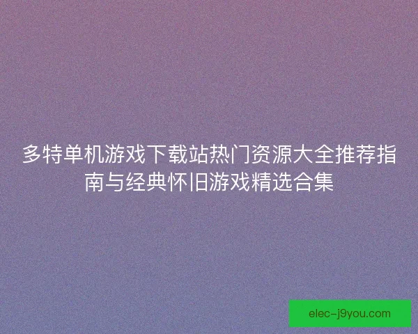 多特单机游戏下载站热门资源大全推荐指南与经典怀旧游戏精选合集 多特单机游戏下载站热门资源大全推荐指南与经典怀旧游戏精选合集