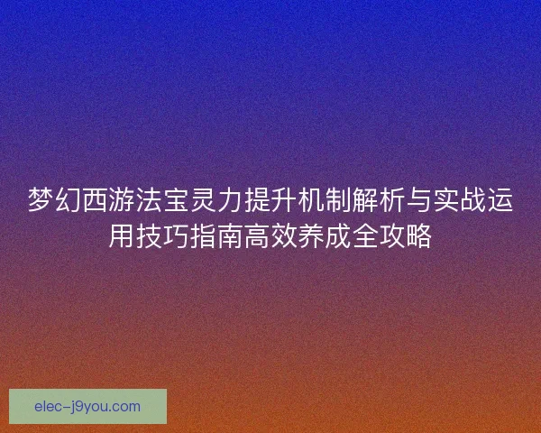 梦幻西游法宝灵力提升机制解析与实战运用技巧指南高效养成全攻略 梦幻西游法宝灵力提升机制解析与实战运用技巧指南高效养成全攻略