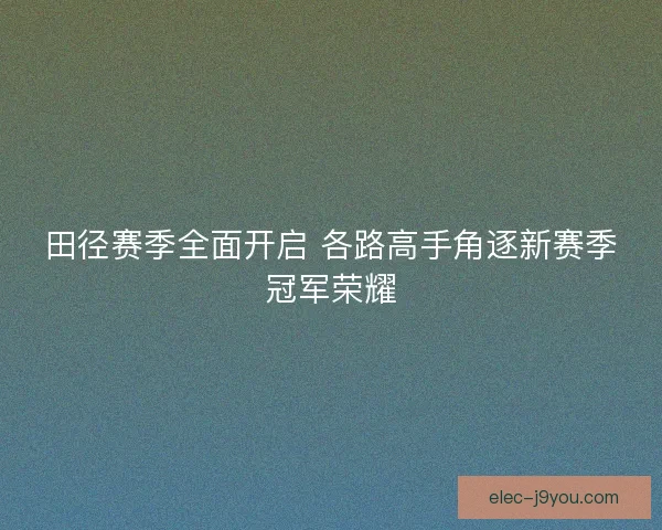 田径赛季全面开启 各路高手角逐新赛季冠军荣耀