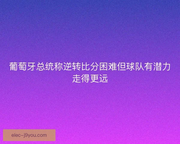葡萄牙总统称逆转比分困难但球队有潜力走得更远