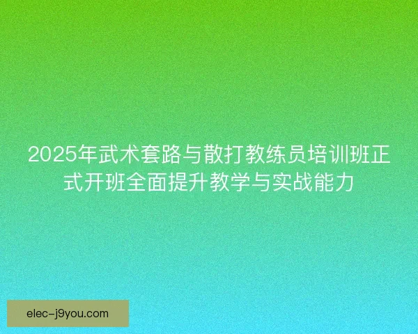 2025年武术套路与散打教练员培训班正式开班全面提升教学与实战能力