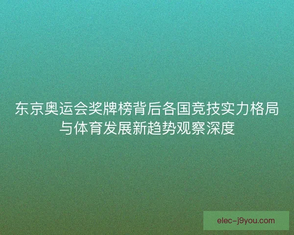 东京奥运会奖牌榜背后各国竞技实力格局与体育发展新趋势观察深度
