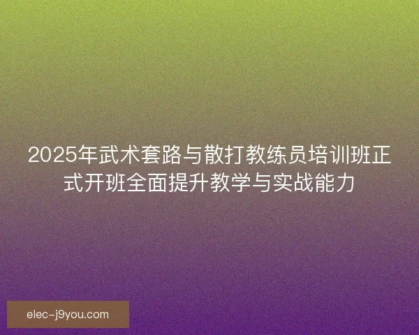 2025年武术套路与散打教练员培训班正式开班全面提升教学与实战能力