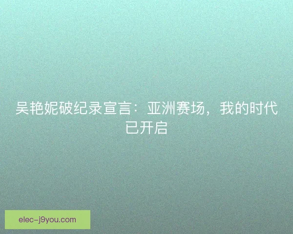 吴艳妮破纪录宣言：亚洲赛场，我的时代已开启