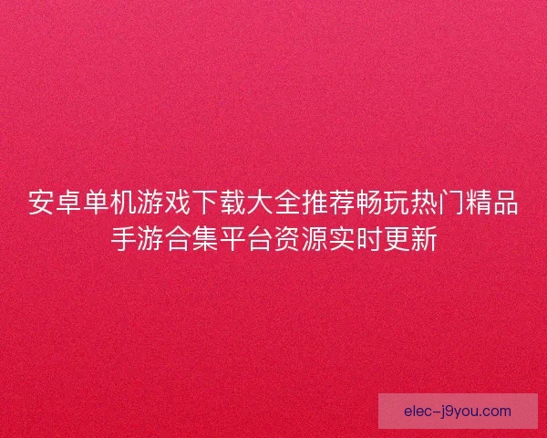 安卓单机游戏下载大全推荐畅玩热门精品手游合集平台资源实时更新
