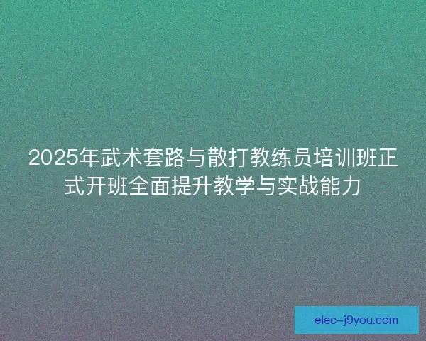 2025年武术套路与散打教练员培训班正式开班全面提升教学与实战能力