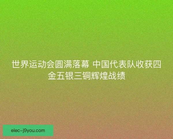 世界运动会圆满落幕 中国代表队收获四金五银三铜辉煌战绩