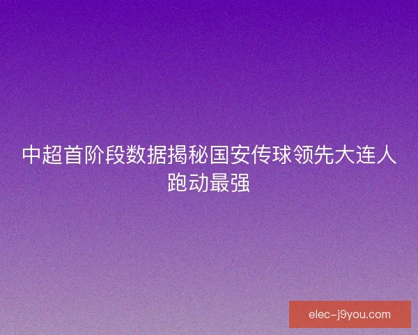 中超首阶段数据揭秘国安传球领先大连人跑动最强