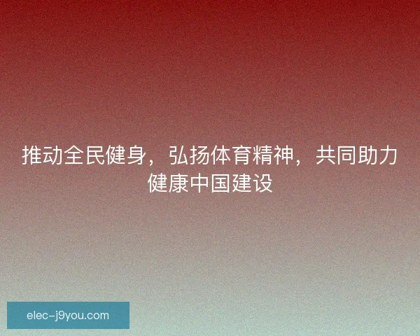 推动全民健身，弘扬体育精神，共同助力健康中国建设