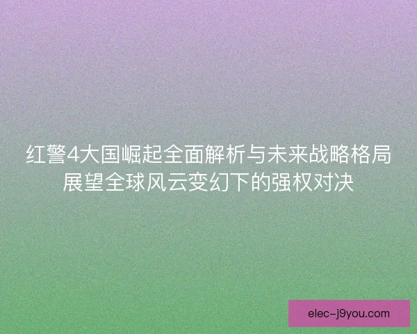 红警4大国崛起全面解析与未来战略格局展望全球风云变幻下的强权对决